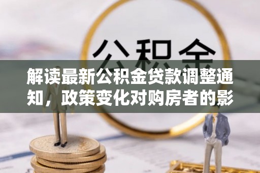 岑溪解读最新公积金贷款调整通知，政策变化对购房者的影响