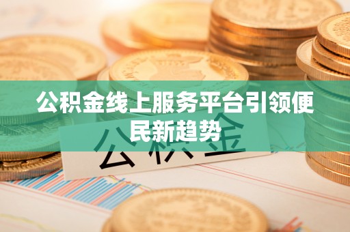 岑溪公积金线上服务平台引领便民新趋势