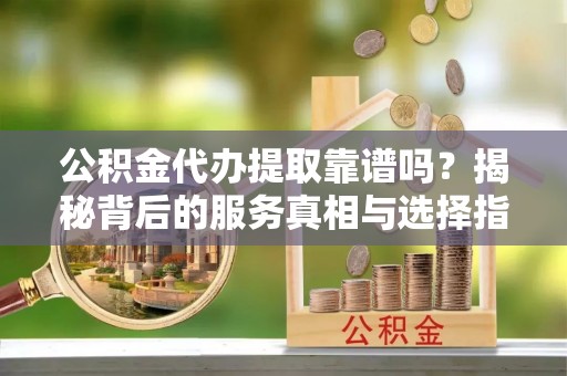 岑溪公积金代办提取靠谱吗？揭秘背后的服务真相与选择指南