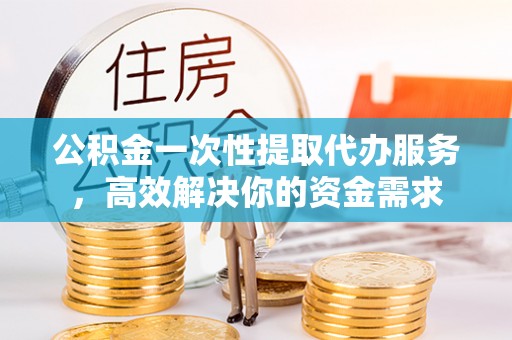 岑溪公积金一次性提取代办服务，高效解决你的资金需求