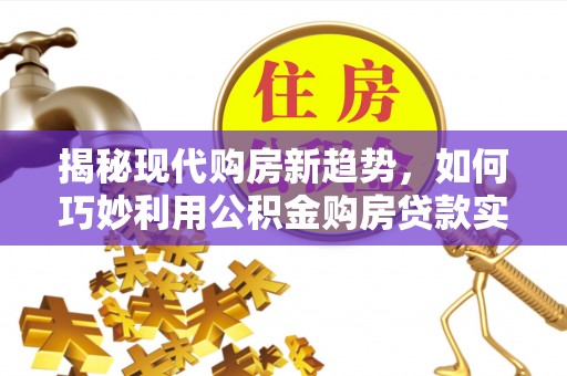 岑溪揭秘现代购房新趋势，如何巧妙利用公积金购房贷款实现梦想家园