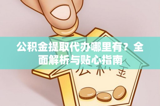 岑溪公积金提取代办哪里有？全面解析与贴心指南