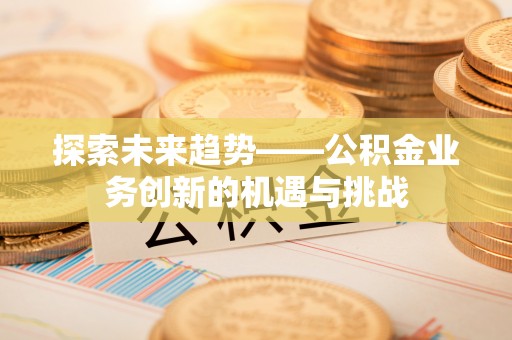 岑溪探索未来趋势——公积金业务创新的机遇与挑战