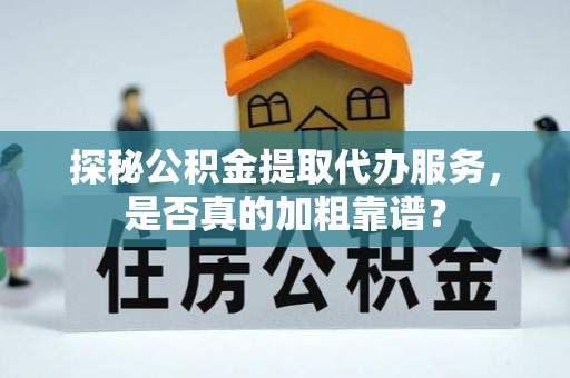 岑溪探秘公积金提取代办服务，是否真的加粗靠谱？