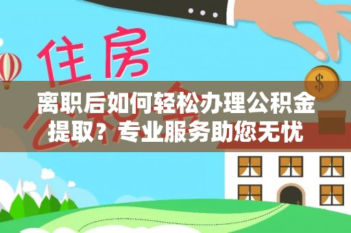岑溪离职后如何轻松办理公积金提取？专业服务助您无忧