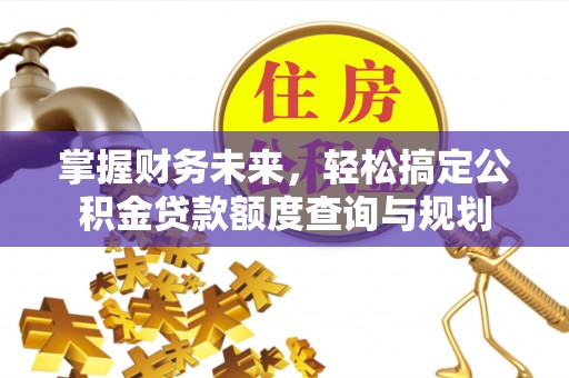 岑溪掌握财务未来，轻松搞定公积金贷款额度查询与规划