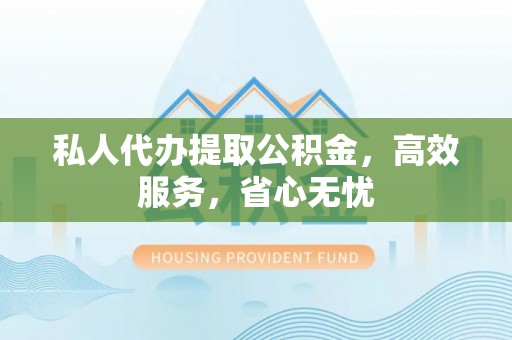 岑溪私人代办提取公积金，高效服务，省心无忧