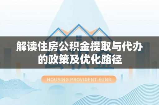 岑溪解读住房公积金提取与代办的政策及优化路径