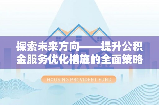 岑溪探索未来方向——提升公积金服务优化措施的全面策略