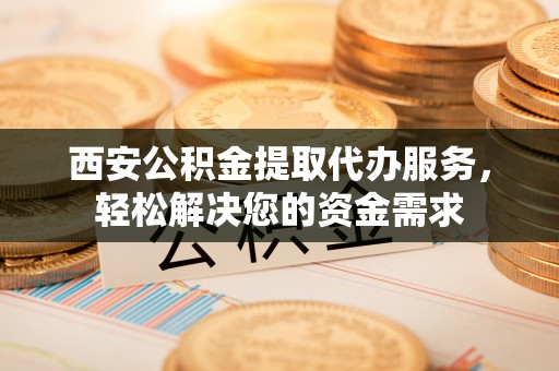 岑溪西安公积金提取代办服务，轻松解决您的资金需求