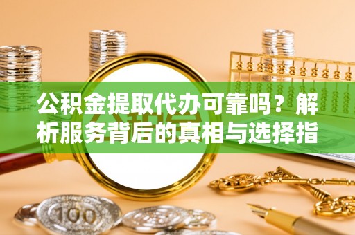 岑溪公积金提取代办可靠吗？解析服务背后的真相与选择指南