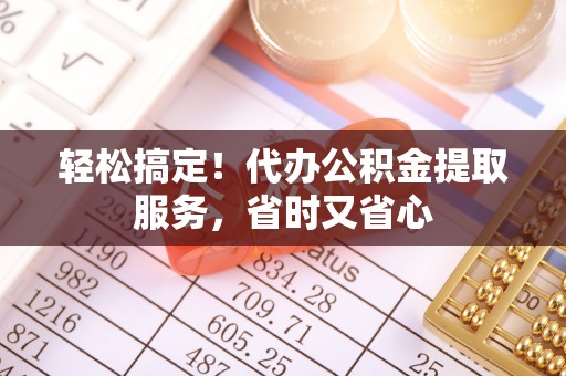 岑溪轻松搞定！代办公积金提取服务，省时又省心