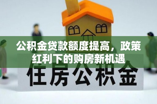 岑溪公积金贷款额度提高，政策红利下的购房新机遇