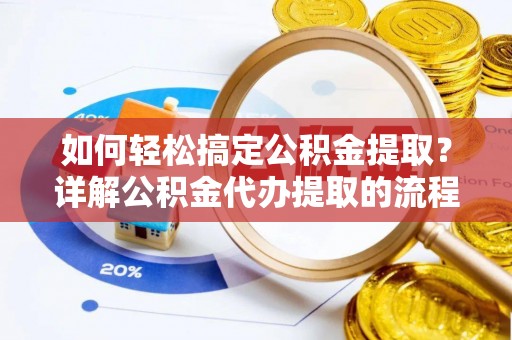 岑溪如何轻松搞定公积金提取？详解公积金代办提取的流程与优势
