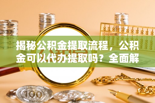 岑溪揭秘公积金提取流程，公积金可以代办提取吗？全面解析与实用指南