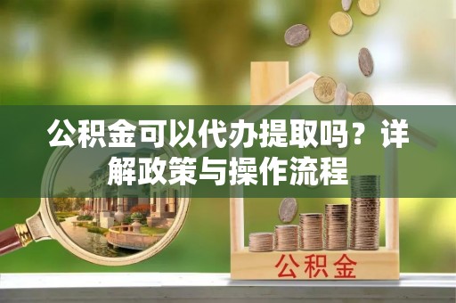 岑溪公积金可以代办提取吗？详解政策与操作流程