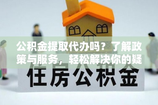 岑溪公积金提取代办吗？了解政策与服务，轻松解决你的疑问