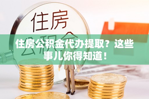 岑溪住房公积金代办提取？这些事儿你得知道！