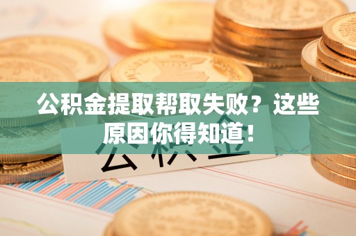 岑溪公积金提取帮取失败？这些原因你得知道！