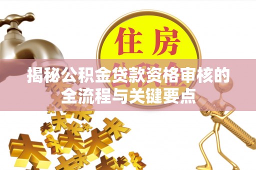 岑溪揭秘公积金贷款资格审核的全流程与关键要点