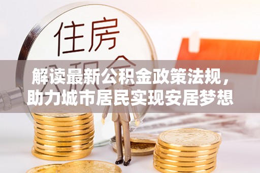 岑溪解读最新公积金政策法规，助力城市居民实现安居梦想