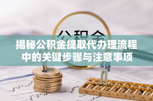 岑溪揭秘公积金提取代办理流程中的关键步骤与注意事项