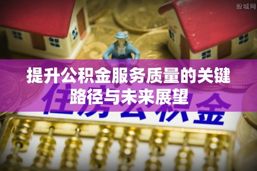 岑溪提升公积金服务质量的关键路径与未来展望