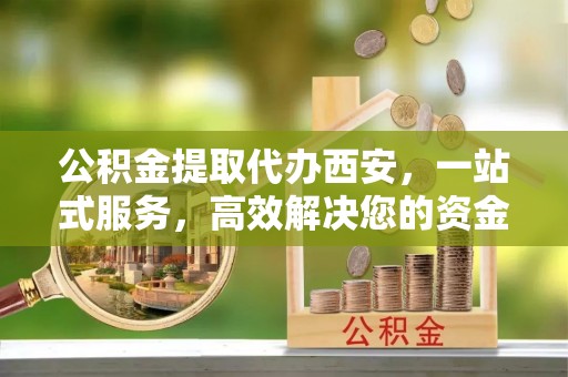 岑溪公积金提取代办西安，一站式服务，高效解决您的资金需求