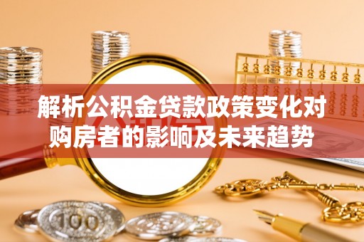岑溪解析公积金贷款政策变化对购房者的影响及未来趋势