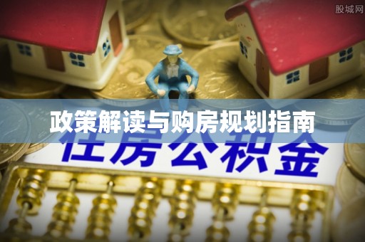 岑溪政策解读与购房规划指南