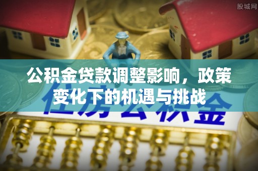 岑溪公积金贷款调整影响，政策变化下的机遇与挑战