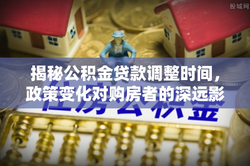 岑溪揭秘公积金贷款调整时间，政策变化对购房者的深远影响