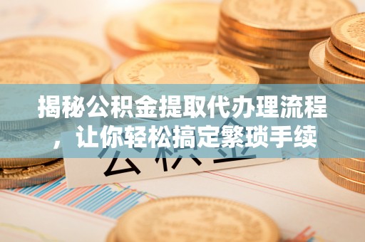 岑溪揭秘公积金提取代办理流程，让你轻松搞定繁琐手续