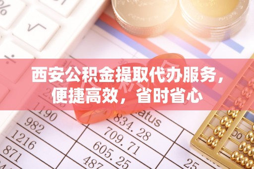 岑溪西安公积金提取代办服务，便捷高效，省时省心