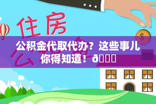 岑溪公积金代取代办？这些事儿你得知道！😎