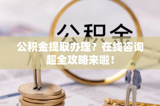 岑溪公积金提取办理？在线咨询超全攻略来啦！