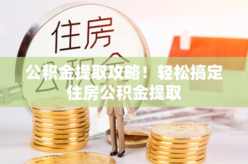 岑溪公积金提取攻略！轻松搞定住房公积金提取