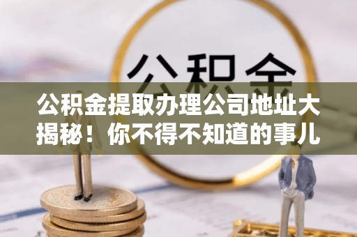 岑溪公积金提取办理公司地址大揭秘！你不得不知道的事儿