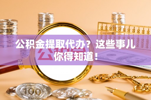 岑溪公积金提取代办？这些事儿你得知道！