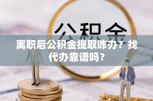 岑溪离职后公积金提取咋办？找代办靠谱吗？