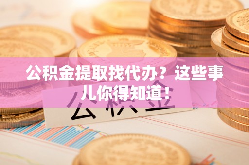岑溪公积金提取找代办？这些事儿你得知道！