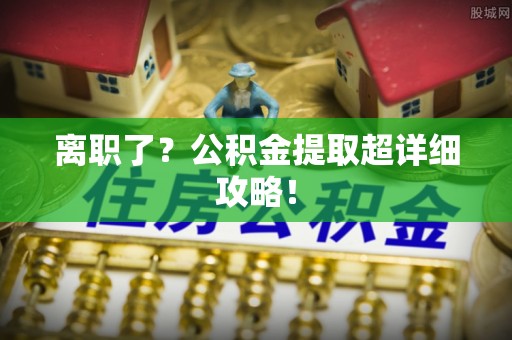 岑溪离职了？公积金提取超详细攻略！