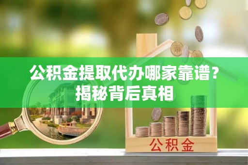 岑溪公积金提取代办哪家靠谱？揭秘背后真相