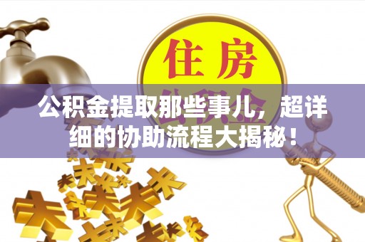 岑溪公积金提取那些事儿，超详细的协助流程大揭秘！