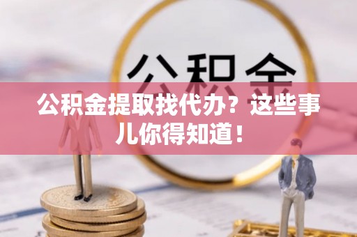 岑溪公积金提取找代办？这些事儿你得知道！