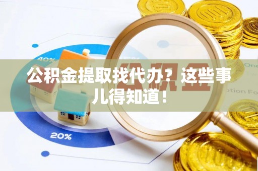 岑溪公积金提取找代办？这些事儿得知道！