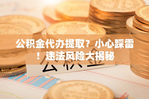 岑溪公积金代办提取？小心踩雷！违法风险大揭秘