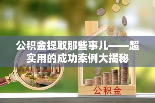 岑溪公积金提取那些事儿——超实用的成功案例大揭秘