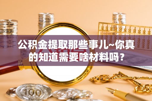岑溪公积金提取那些事儿~你真的知道需要啥材料吗？