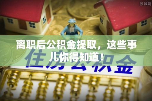 岑溪离职后公积金提取，这些事儿你得知道！